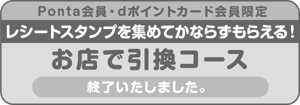 Ponta会員・dポイントカード会員限定レシートスタンプを集めてかならずもらえる!お店で引換コース 終了いたしました。