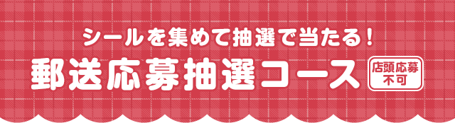 シールを集めて抽選で当たる!郵送応募抽選コース 店頭応募不可