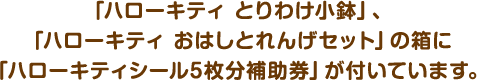 「ハローキティ とりわけ小鉢」、「ハローキティ おはしとれんげセット」の箱に「ハローキティシール5枚分補助券」が付いています。