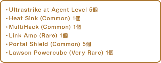 ・Ultrastrike at Agent Level 5個・Heat Sink (Common) 1個・MultiHack (Common) 1個・Link Amp (Rare) 1個・Portal Shield (Common) 5個・Lawson Powercube (Very Rare) 1個