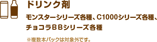 ドリンク剤モンスターシリーズ各種、C1000シリーズ各種、チョコラBBシリーズ各種