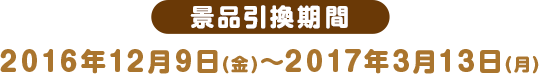 景品引換期間 2016年12月9日(金)〜2017年3月13日(月)
