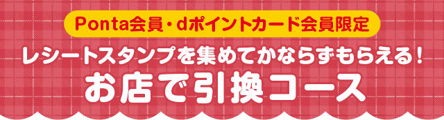 Ponta会員・dポイントカード会員限定 レシートスタンプを集めてかならずもらえる!お店で引換コース