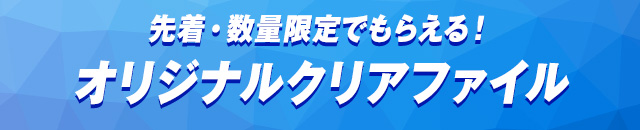 先着・数量限定でもらえる！オリジナルクリアファイル