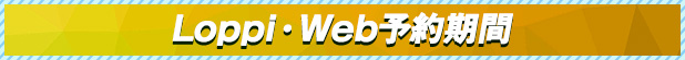 Loppi・Web予約期間
