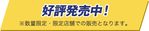 好評発売中！※数量限定・限定店舗での販売となります。