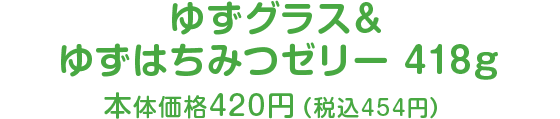 ゆずグラス&ゆずはちみつゼリー418g本体価格420円（税込454円）
