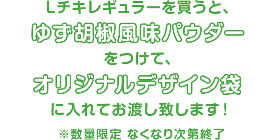Lチキレギュラーを買うと、ゆず胡椒風味パウダーをつけて、“オリジナルデザイン袋”に入れてお渡し致します！※数量限定 なくなり次第終了