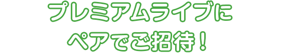 プレミアムライブにペアでご招待！