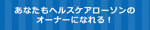 あなたもヘルスケアローソンのオーナーになれる！