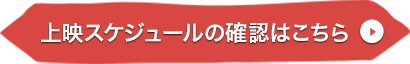 上映スケジュールの確認はこちら