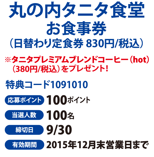 ポイント抽選 丸の内タニタ食堂お食事券 （日替わり定食券 830円/税込）※タニタプレミアムブレンドコーヒー（hot）（380円/税込）をプレゼント！ 応募ポイント100ポイント 当選人数100名 締切日9/30 有効期間 2015年12月末営業日まで