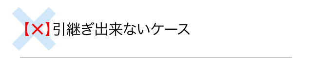 【×】引継ぎ出来ないケース