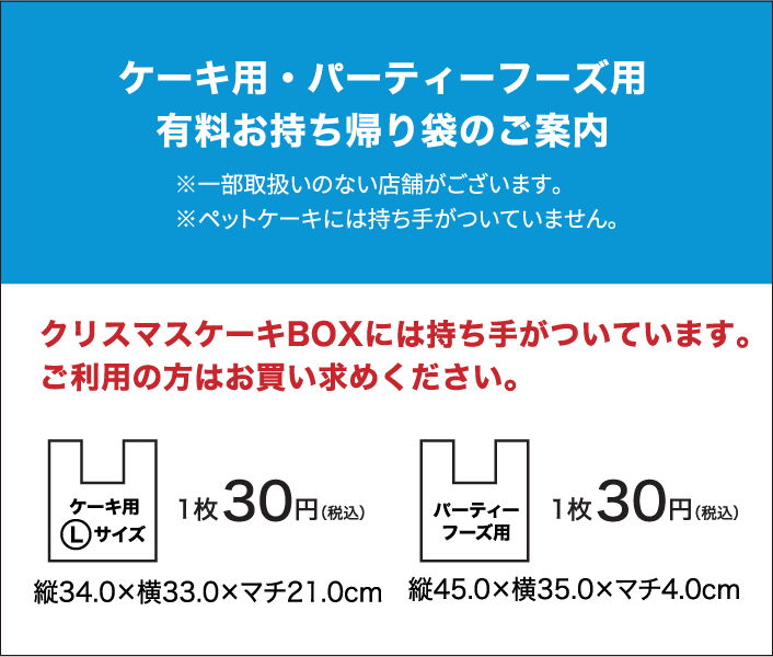 ケーキ用・パーティーフーズ用有料お持ち帰り袋のご案内 クリスマスケーキBOXには持ち手がついています。 ご利用の方はお買い求めください。