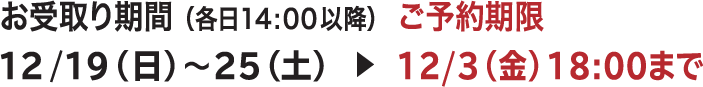 お受取り期間(各日14:00以降) 12/19(日)〜25(土) ▶︎ ご予約期限 12/3(金)18:00まで