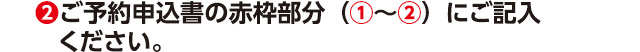 (2)ご予約申込書の赤枠部分（①〜②）にご記入ください。