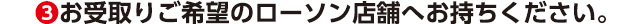 (3)お受取りご希望のローソン店舗へお持ちください。
