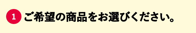 ①ご希望の商品をお選びください。