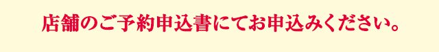 店舗のご予約申込書にてお申込みください。