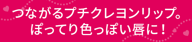 つながるプチクレヨンリップ。ぽってり色っぽい唇に！