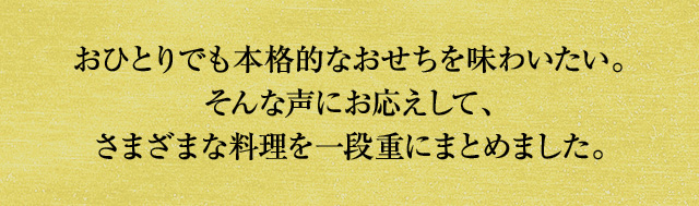 おひとりでも本格的なおせちを味わいたい。そんな声にお応えして、さまざまな料理を一段重にまとめました。