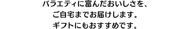 バラエティに富んだおいしさを、ご自宅までお届けします。ギフトにもおすすめです。