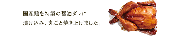 国産鶏を特製の醤油ダレに漬け込み、丸ごと焼き上げました。