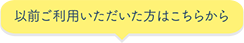 以前ご利用いただいた方はこちらから