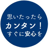 思い立ったらカンタン！すぐに安心を