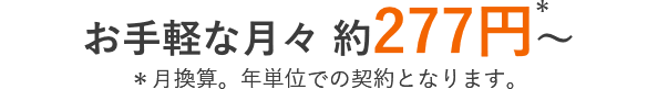 お手軽な月々 約277円＊～ ＊月換算。年単位での契約となります。