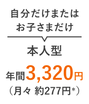 自分だけまたはお子さまだけ 本人型 年間3,320円（月々 約277円＊）