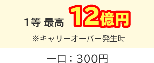 1等 最高10億円 ※キャリーオーバー発生時 一口：300円