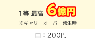 1等 最高6億円 ※キャリーオーバー発生時 一口：200円