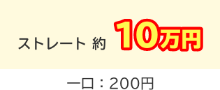 ストレート 約10万円 一口：200円