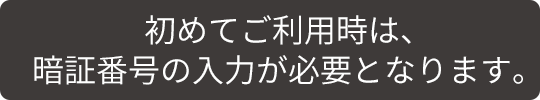 初めてご利用時は、暗証番号の入力が必要となります。