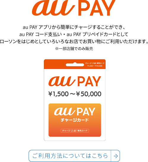 au PAY アプリから簡単にチャージすることができ、au PAY コード支払い・au PAY プリペイドカードとしてローソンをはじめとしていろいろなお店でお買い物にご利用いただけます。 ※一部店舗でのみ販売