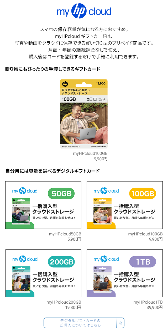 スマホの保存容量が気になる方におすすめ。myHPcloudギフトカードは、写真や動画をクラウドに保存できる買い切り型のプリペイド商品です。月額・年額の継続課金なしで使え、購入後はコードを登録するだけで手軽に利用できます。