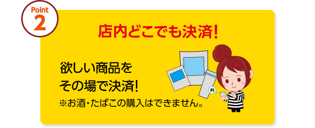 Point2 店内どこでも決済! 欲しい商品をその場で決済! ※お酒・たばこの購入はできません。