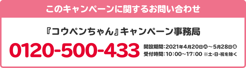 このキャンペーンに関するお問い合わせ 日向坂46 キャンペーン事務局 0120-002-491 開設期間:4月17日(金)~5月11日(月) 受付時間:10:00~17:00 ※土・日・祝日を除く。