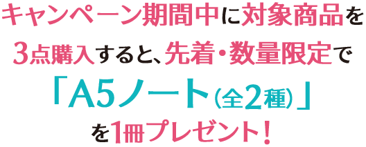 キャンペーン期間中に対象商品を3点購入すると、先着・数量限定で「A5ノート(全2種)」を1冊プレゼント!