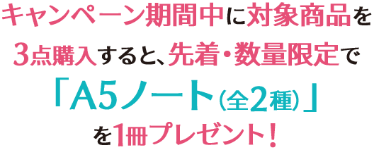 キャンペーン期間中に対象商品を3点購入すると、先着・数量限定で「A5ノート（全2種）」を1冊プレゼント！